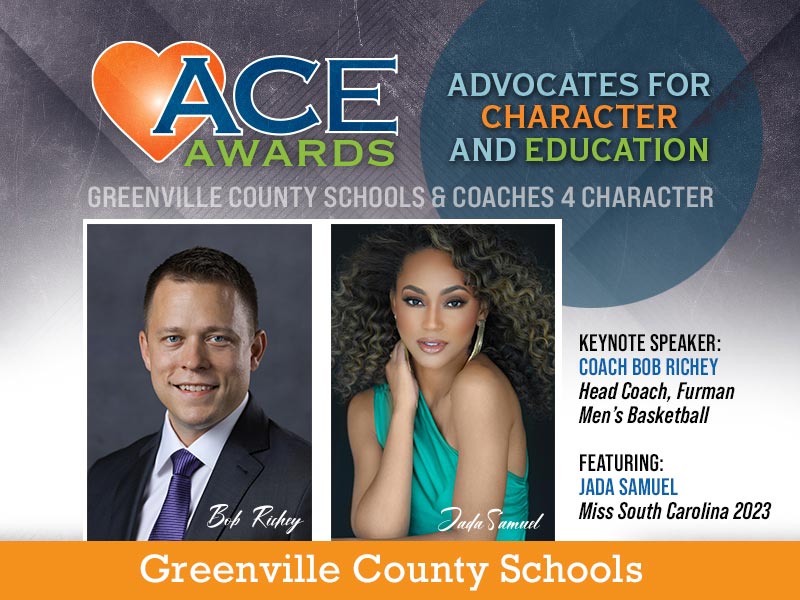 ACE Awards Advocates for Character and Education Greenville County Schools and Coaches 4 Character Keynote Speaker Coach Bob Richey Head Coach, Furman Men's Basketball Featuring: Jada Samuel Miss South Carolina 2023