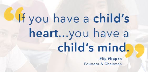 If you have a child's heart... you have a child's mind - FLip Flippen, Founder & Chairman