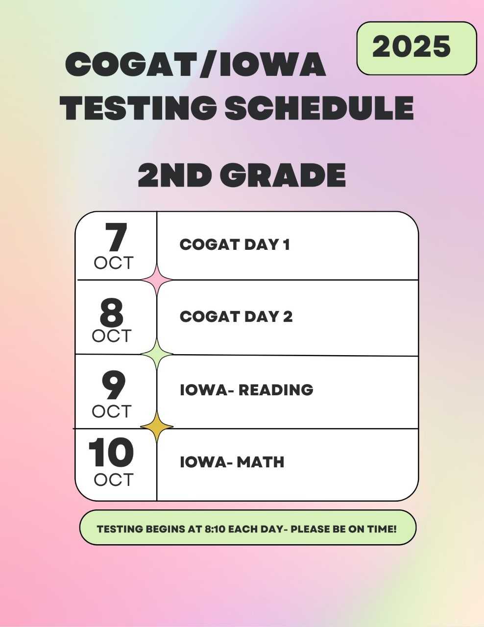 COGAT/IOWA Testing schedule for 2025. 2nd Grade will take Oct 7-10. October 7 is COGAT Day 1. October 8 is COGAT Day 2. October 9 is IOWA Reading. October 10 is IOWA Math. Testing begins each day at 8:10. Please be on time.
