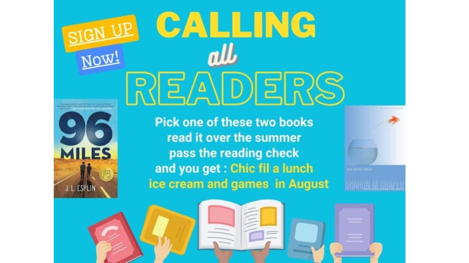 Sign up now for our optional summer reading program for rising 7th and 8th graders. Choose one of two books 96 miles or Out of My Mind or read them both! Then in August, take and pass a reading check and you get chic fil a lunch, ice cream and games!  Fill out the sign up form and we'll deliver your book. 
